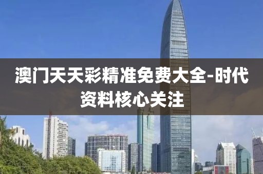 澳門天天彩精準(zhǔn)免費(fèi)大全-時(shí)代資料核心關(guān)注