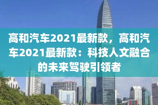 高和汽車2021最新款，高和汽車2021最新款：科技人文融合的未來駕駛引領(lǐng)者