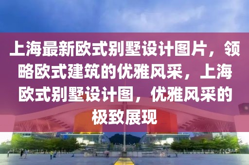 上海最新歐式別墅設(shè)計(jì)圖片，領(lǐng)略歐式建筑的優(yōu)雅風(fēng)采，上海歐式別墅設(shè)計(jì)圖，優(yōu)雅風(fēng)采的極致展現(xiàn)