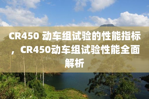 CR450 動(dòng)車(chē)組試驗(yàn)的性能指標(biāo)，CR450動(dòng)車(chē)組試驗(yàn)性能全面解析
