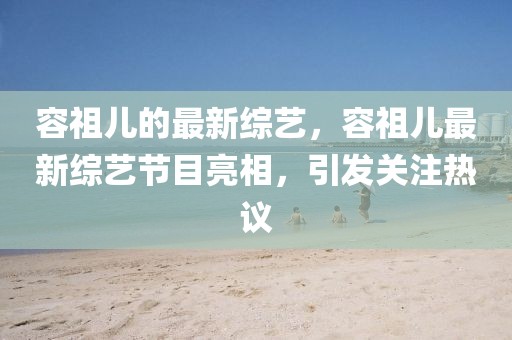 容祖兒的最新綜藝，容祖兒最新綜藝節(jié)目亮相，引發(fā)關(guān)注熱議