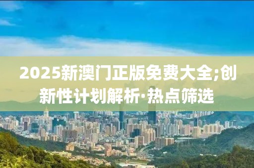 2025新澳門正版免費大全;創(chuàng)新性計劃解析·熱點篩選