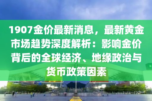 1907金價(jià)最新消息，最新黃金市場(chǎng)趨勢(shì)深度解析：影響金價(jià)背后的全球經(jīng)濟(jì)、地緣政治與貨幣政策因素