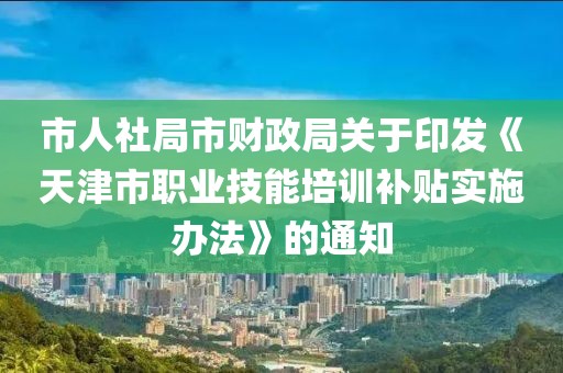 市人社局市財政局關(guān)于印發(fā)《天津市職業(yè)技能培訓(xùn)補貼實施辦法》的通知