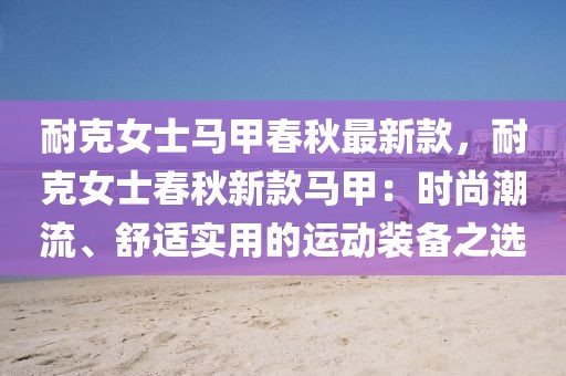 耐克女士馬甲春秋最新款，耐克女士春秋新款馬甲：時尚潮流、舒適實用的運動裝備之選