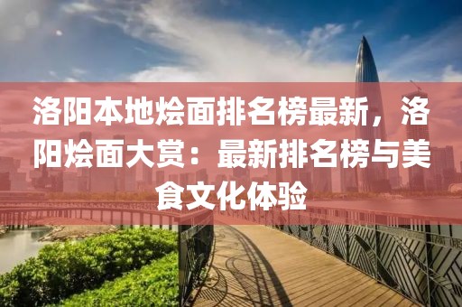 洛陽(yáng)本地燴面排名榜最新，洛陽(yáng)燴面大賞：最新排名榜與美食文化體驗(yàn)