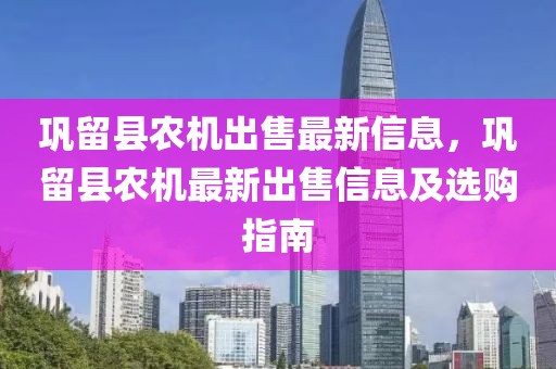 鞏留縣農(nóng)機(jī)出售最新信息，鞏留縣農(nóng)機(jī)最新出售信息及選購(gòu)指南