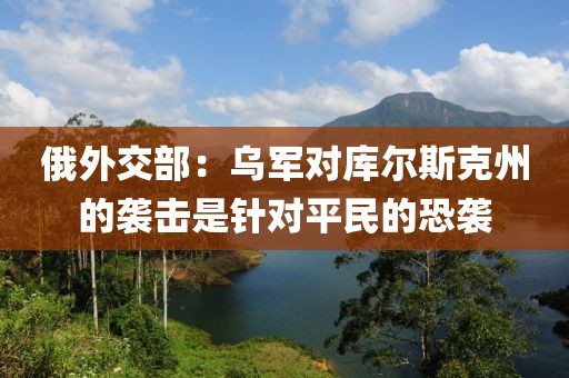 俄外交部：烏軍對庫爾斯克州的襲擊是針對平民的恐襲