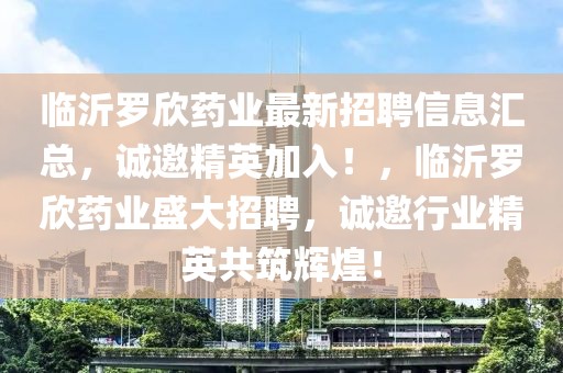 臨沂羅欣藥業(yè)最新招聘信息匯總，誠邀精英加入！，臨沂羅欣藥業(yè)盛大招聘，誠邀行業(yè)精英共筑輝煌！