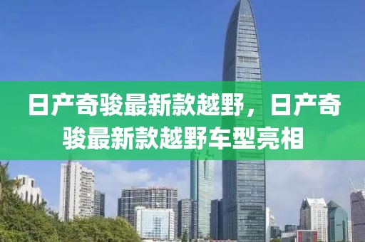 日產(chǎn)奇駿最新款越野，日產(chǎn)奇駿最新款越野車型亮相