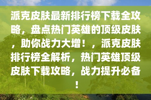 派克皮膚最新排行榜下載全攻略，盤點(diǎn)熱門英雄的頂級(jí)皮膚，助你戰(zhàn)力大增！，派克皮膚排行榜全解析，熱門英雄頂級(jí)皮膚下載攻略，戰(zhàn)力提升必備！