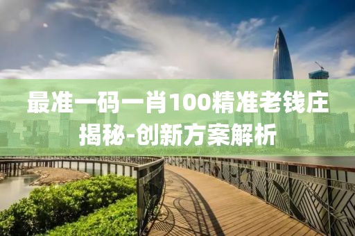 最準一碼一肖100精準老錢莊揭秘-創(chuàng)新方案解析