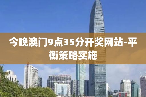 今晚澳門9點(diǎn)35分開獎(jiǎng)網(wǎng)站-平衡策略實(shí)施