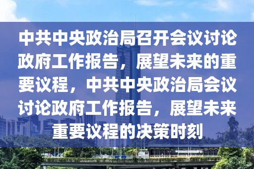 中共中央政治局召開會議討論政府工作報告，展望未來的重要議程，中共中央政治局會議討論政府工作報告，展望未來重要議程的決策時刻