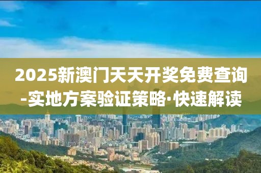 2025新澳門天天開獎(jiǎng)免費(fèi)查詢-實(shí)地方案驗(yàn)證策略·快速解讀