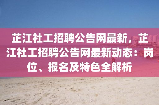 芷江社工招聘公告網(wǎng)最新，芷江社工招聘公告網(wǎng)最新動態(tài)：崗位、報(bào)名及特色全解析