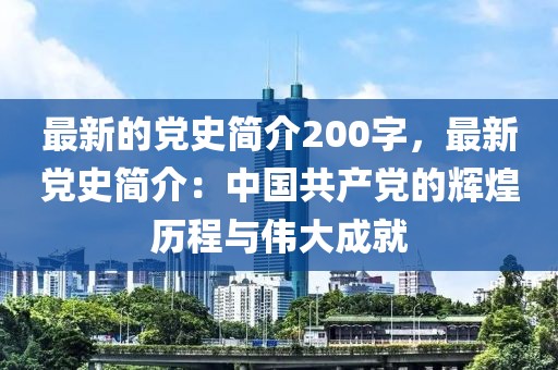 最新的黨史簡(jiǎn)介200字，最新黨史簡(jiǎn)介：中國(guó)共產(chǎn)黨的輝煌歷程與偉大成就