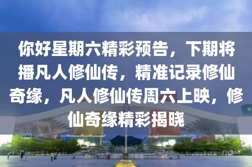 你好星期六精彩預(yù)告，下期將播凡人修仙傳，精準(zhǔn)記錄修仙奇緣，凡人修仙傳周六上映，修仙奇緣精彩揭曉