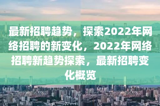 最新招聘趨勢(shì)，探索2022年網(wǎng)絡(luò)招聘的新變化，2022年網(wǎng)絡(luò)招聘新趨勢(shì)探索，最新招聘變化概覽