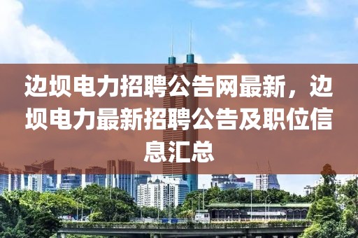 邊壩電力招聘公告網(wǎng)最新，邊壩電力最新招聘公告及職位信息匯總