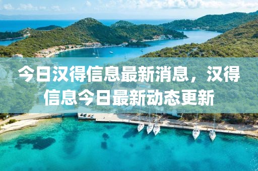 今日漢得信息最新消息，漢得信息今日最新動態(tài)更新