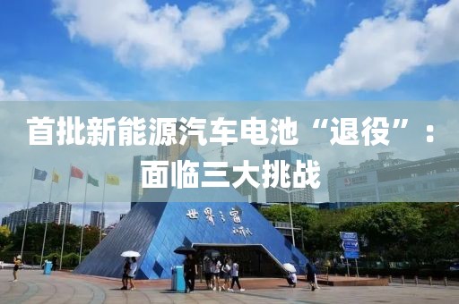 首批新能源汽車電池“退役”：面臨三大挑戰(zhàn)
