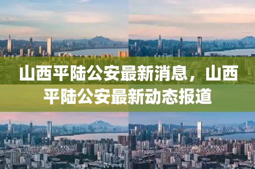 山西平陸公安最新消息，山西平陸公安最新動(dòng)態(tài)報(bào)道
