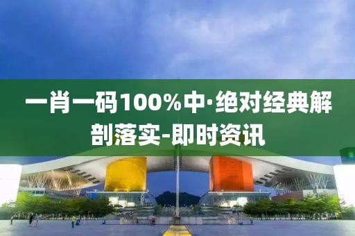 一肖一碼100%中·絕對(duì)經(jīng)典解剖落實(shí)-即時(shí)資訊