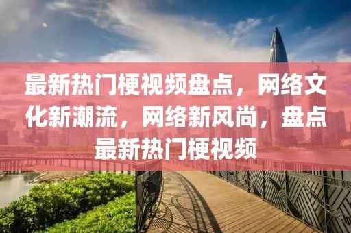最新熱門梗視頻盤點，網(wǎng)絡文化新潮流，網(wǎng)絡新風尚，盤點最新熱門梗視頻