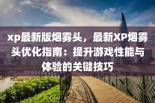 xp最新版煙霧頭，最新XP煙霧頭優(yōu)化指南：提升游戲性能與體驗(yàn)的關(guān)鍵技巧