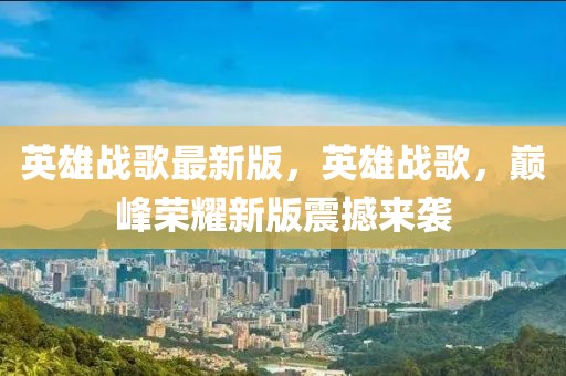 英雄戰(zhàn)歌最新版，英雄戰(zhàn)歌，巔峰榮耀新版震撼來襲