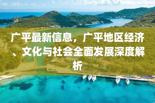 廣平最新信息，廣平地區(qū)經(jīng)濟(jì)、文化與社會(huì)全面發(fā)展深度解析