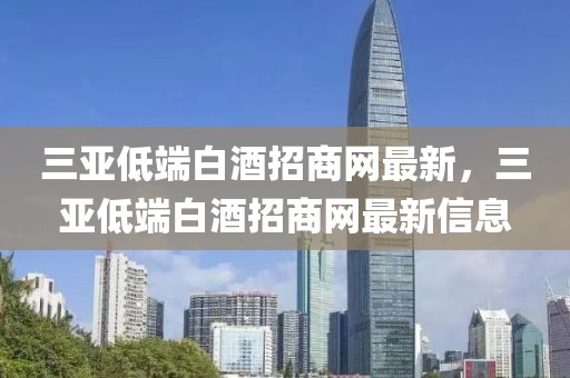 三亞低端白酒招商網(wǎng)最新，三亞低端白酒招商網(wǎng)最新信息
