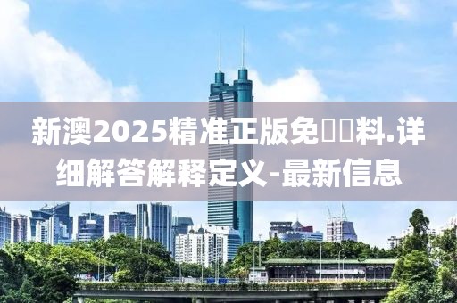 新澳2025精準(zhǔn)正版免費(fèi)資料.詳細(xì)解答解釋定義-最新信息