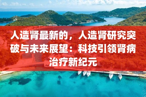 人造腎最新的，人造腎研究突破與未來展望：科技引領(lǐng)腎病治療新紀(jì)元