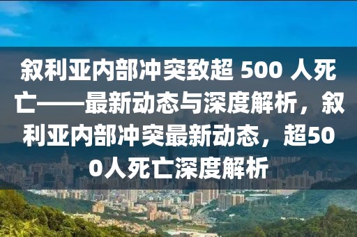 敘利亞內(nèi)部沖突致超 500 人死亡——最新動(dòng)態(tài)與深度解析，敘利亞內(nèi)部沖突最新動(dòng)態(tài)，超500人死亡深度解析