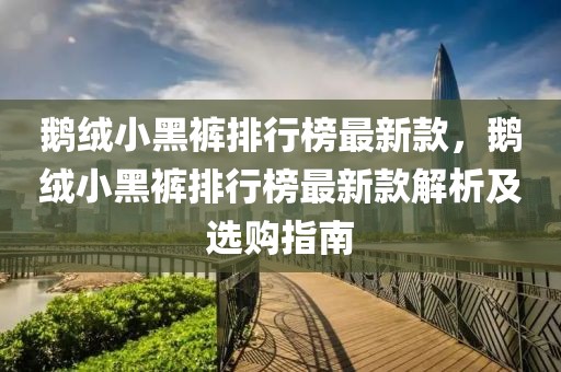 鵝絨小黑褲排行榜最新款，鵝絨小黑褲排行榜最新款解析及選購(gòu)指南