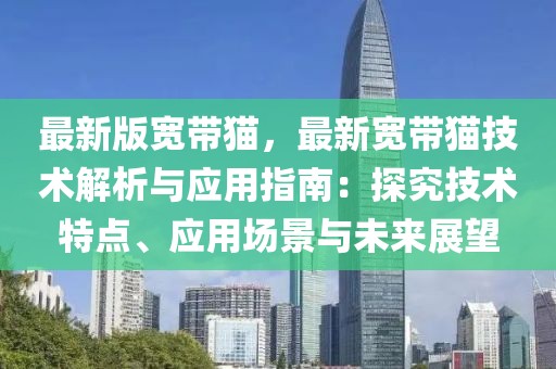 最新版寬帶貓，最新寬帶貓技術(shù)解析與應(yīng)用指南：探究技術(shù)特點(diǎn)、應(yīng)用場(chǎng)景與未來(lái)展望