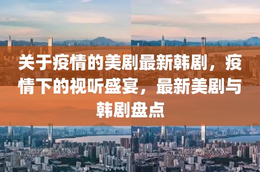關(guān)于疫情的美劇最新韓劇，疫情下的視聽盛宴，最新美劇與韓劇盤點