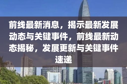 前線最新消息，揭示最新發(fā)展動(dòng)態(tài)與關(guān)鍵事件，前線最新動(dòng)態(tài)揭秘，發(fā)展更新與關(guān)鍵事件速遞
