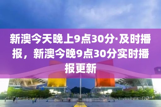新澳今天晚上9點30分·及時播報，新澳今晚9點30分實時播報更新