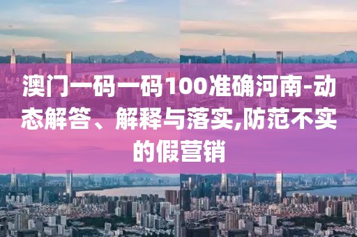 澳門一碼一碼100準(zhǔn)確河南-動(dòng)態(tài)解答、解釋與落實(shí),防范不實(shí)的假營(yíng)銷