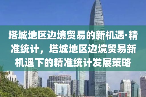 塔城地區(qū)邊境貿(mào)易的新機遇·精準統(tǒng)計，塔城地區(qū)邊境貿(mào)易新機遇下的精準統(tǒng)計發(fā)展策略