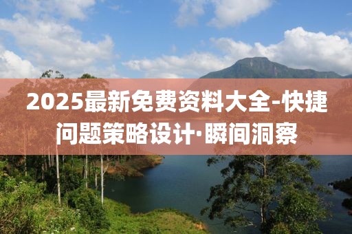 2025最新免費資料大全-快捷問題策略設(shè)計·瞬間洞察