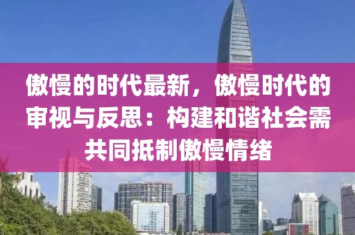 傲慢的時(shí)代最新，傲慢時(shí)代的審視與反思：構(gòu)建和諧社會(huì)需共同抵制傲慢情緒