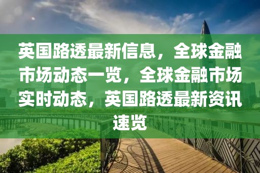 英國路透最新信息，全球金融市場動態(tài)一覽，全球金融市場實時動態(tài)，英國路透最新資訊速覽