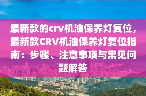 最新款的crv機(jī)油保養(yǎng)燈復(fù)位，最新款CRV機(jī)油保養(yǎng)燈復(fù)位指南：步驟、注意事項(xiàng)與常見問(wèn)題解答