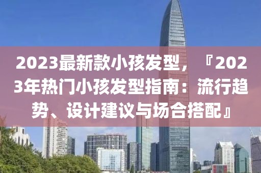 2023最新款小孩發(fā)型，『2023年熱門小孩發(fā)型指南：流行趨勢、設(shè)計建議與場合搭配』