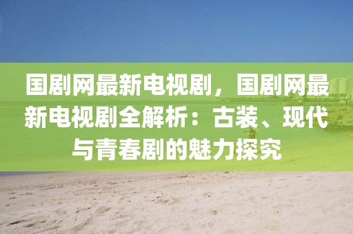 國劇網(wǎng)最新電視劇，國劇網(wǎng)最新電視劇全解析：古裝、現(xiàn)代與青春劇的魅力探究