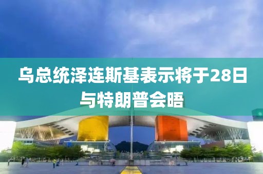 烏總統(tǒng)澤連斯基表示將于28日與特朗普會晤